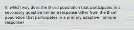 In which way does the B-cell population that participates in a secondary adaptive immune response differ from the B-cell population that participates in a primary adaptive immune response?