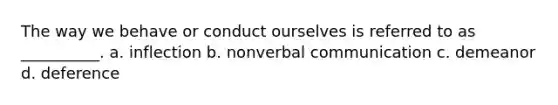 The way we behave or conduct ourselves is referred to as __________. a. inflection b. nonverbal communication c. demeanor d. deference