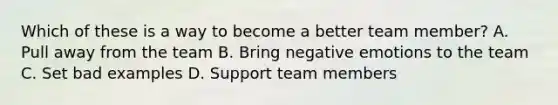 Which of these is a way to become a better team member? A. Pull away from the team B. Bring negative emotions to the team C. Set bad examples D. Support team members