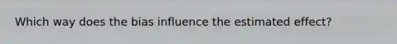 Which way does the bias influence the estimated effect?