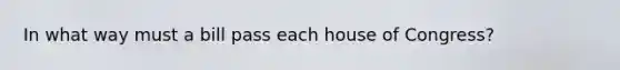 In what way must a bill pass each house of Congress?