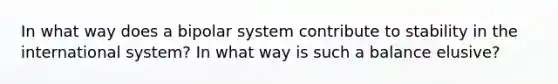 In what way does a bipolar system contribute to stability in the international system? In what way is such a balance elusive?