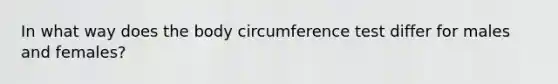 In what way does the body circumference test differ for males and females?