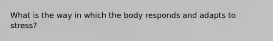 What is the way in which the body responds and adapts to stress?