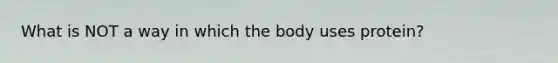 What is NOT a way in which the body uses protein?