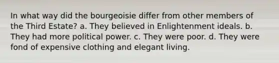 In what way did the bourgeoisie differ from other members of the Third Estate? a. They believed in Enlightenment ideals. b. They had more political power. c. They were poor. d. They were fond of expensive clothing and elegant living.