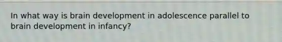 In what way is brain development in adolescence parallel to brain development in infancy?