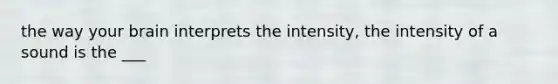 the way your brain interprets the intensity, the intensity of a sound is the ___