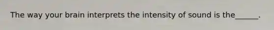 The way your brain interprets the intensity of sound is the______.