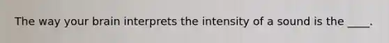 The way your brain interprets the intensity of a sound is the ____.