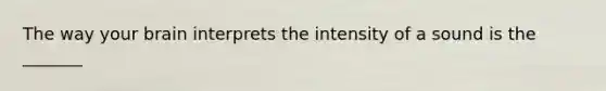 The way your brain interprets the intensity of a sound is the _______