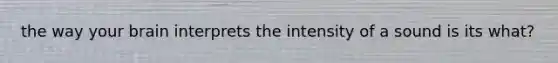 the way your brain interprets the intensity of a sound is its what?