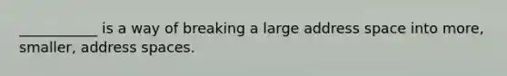 ___________ is a way of breaking a large address space into more, smaller, address spaces.