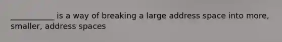 ___________ is a way of breaking a large address space into more, smaller, address spaces