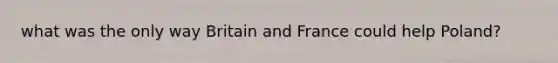 what was the only way Britain and France could help Poland?