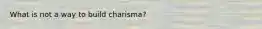 What is not a way to build charisma?