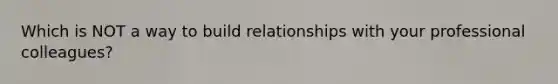 Which is NOT a way to build relationships with your professional colleagues?