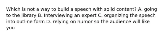 Which is not a way to build a speech with solid content? A. going to the library B. Interviewing an expert C. organizing the speech into outline form D. relying on humor so the audience will like you