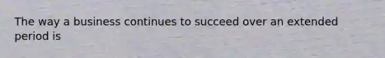 The way a business continues to succeed over an extended period is