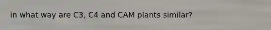 in what way are C3, C4 and CAM plants similar?