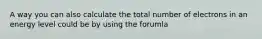 A way you can also calculate the total number of electrons in an energy level could be by using the forumla