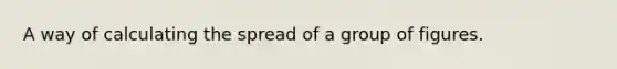 A way of calculating the spread of a group of figures.