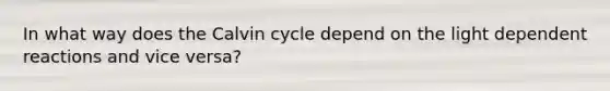 In what way does the Calvin cycle depend on the light dependent reactions and vice versa?