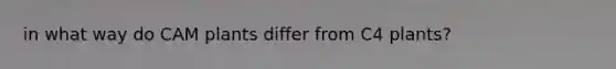 in what way do CAM plants differ from C4 plants?