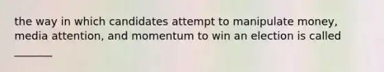 the way in which candidates attempt to manipulate money, media attention, and momentum to win an election is called _______