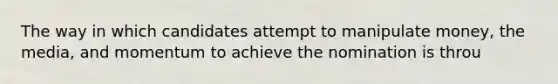 The way in which candidates attempt to manipulate money, the media, and momentum to achieve the nomination is throu