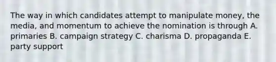 The way in which candidates attempt to manipulate money, the media, and momentum to achieve the nomination is through A. primaries B. campaign strategy C. charisma D. propaganda E. party support