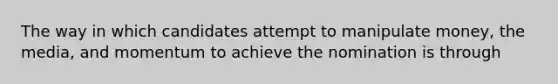 The way in which candidates attempt to manipulate money, the media, and momentum to achieve the nomination is through