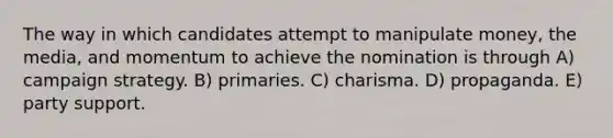 The way in which candidates attempt to manipulate money, the media, and momentum to achieve the nomination is through A) campaign strategy. B) primaries. C) charisma. D) propaganda. E) party support.