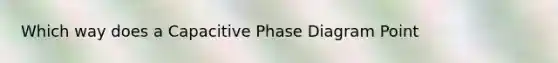 Which way does a Capacitive Phase Diagram Point