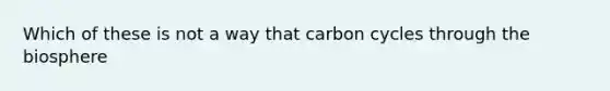 Which of these is not a way that carbon cycles through the biosphere