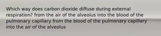 Which way does carbon dioxide diffuse during external respiration? from the air of the alveolus into the blood of the pulmonary capillary from the blood of the pulmonary capillary into the air of the alveolus