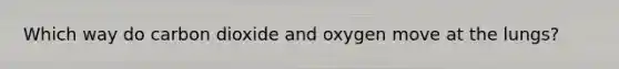 Which way do carbon dioxide and oxygen move at the lungs?