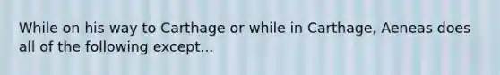 While on his way to Carthage or while in Carthage, Aeneas does all of the following except...