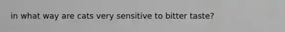 in what way are cats very sensitive to bitter taste?