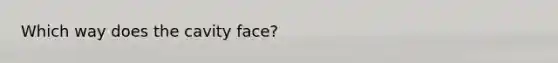 Which way does the cavity face?