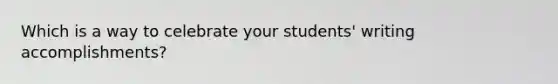 Which is a way to celebrate your students' writing accomplishments?