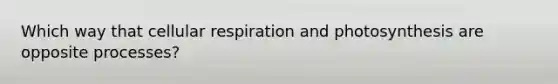 Which way that cellular respiration and photosynthesis are opposite processes?