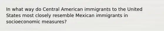 In what way do Central American immigrants to the United States most closely resemble Mexican immigrants in socioeconomic measures?