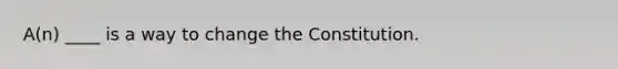 A(n) ____ is a way to change the Constitution.
