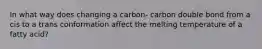 In what way does changing a carbon- carbon double bond from a cis to a trans conformation affect the melting temperature of a fatty acid?