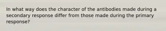 In what way does the character of the antibodies made during a secondary response differ from those made during the primary response?