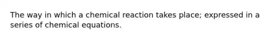 The way in which a chemical reaction takes place; expressed in a series of chemical equations.