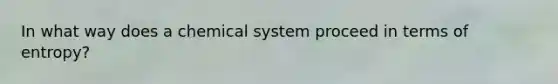 In what way does a chemical system proceed in terms of entropy?