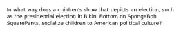 In what way does a children's show that depicts an election, such as the presidential election in Bikini Bottom on SpongeBob SquarePants, socialize children to American political culture?