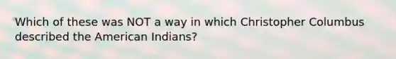 Which of these was NOT a way in which Christopher Columbus described the American Indians?